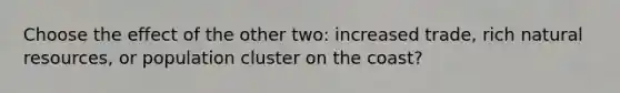 Choose the effect of the other two: increased trade, rich <a href='https://www.questionai.com/knowledge/k6l1d2KrZr-natural-resources' class='anchor-knowledge'>natural resources</a>, or population cluster on the coast?