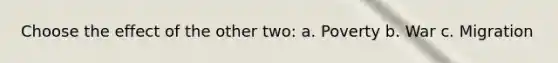 Choose the effect of the other two: a. Poverty b. War c. Migration