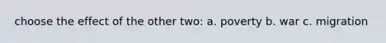 choose the effect of the other two: a. poverty b. war c. migration