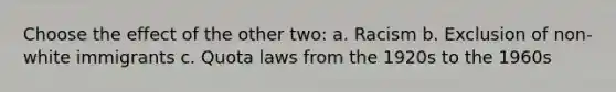 Choose the effect of the other two: a. Racism b. Exclusion of non-white immigrants c. Quota laws from the 1920s to the 1960s