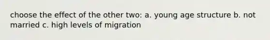 choose the effect of the other two: a. young age structure b. not married c. high levels of migration