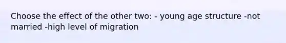 Choose the effect of the other two: - young age structure -not married -high level of migration