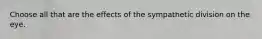 Choose all that are the effects of the sympathetic division on the eye.