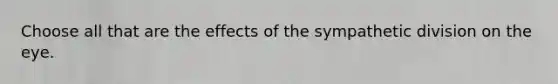 Choose all that are the effects of the sympathetic division on the eye.