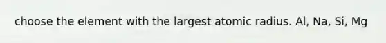 choose the element with the largest atomic radius. Al, Na, Si, Mg