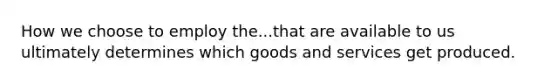 How we choose to employ the...that are available to us ultimately determines which goods and services get produced.