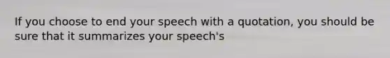 If you choose to end your speech with a quotation, you should be sure that it summarizes your speech's