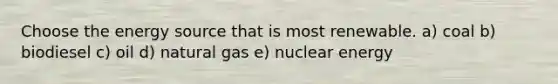 Choose the energy source that is most renewable. a) coal b) biodiesel c) oil d) natural gas e) nuclear energy