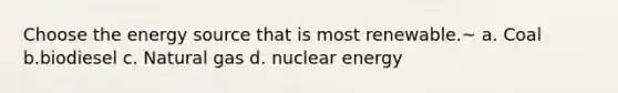 Choose the energy source that is most renewable.~ a. Coal b.biodiesel c. Natural gas d. nuclear energy