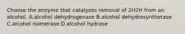 Choose the enzyme that catalyzes removal of 2H2H from an alcohol. A.alcohol dehydrogenase B.alcohol dehydrosynthetase C.alcohol isomerase D.alcohol hydrase