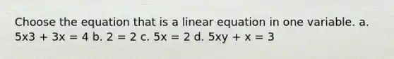 Choose the equation that is a linear equation in one variable. a. 5x3 + 3x = 4 b. 2 = 2 c. 5x = 2 d. 5xy + x = 3