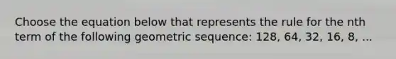 Choose the equation below that represents the rule for the nth term of the following geometric sequence: 128, 64, 32, 16, 8, ...