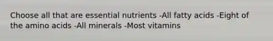 Choose all that are essential nutrients -All fatty acids -Eight of the <a href='https://www.questionai.com/knowledge/k9gb720LCl-amino-acids' class='anchor-knowledge'>amino acids</a> -All minerals -Most vitamins