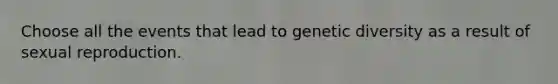 Choose all the events that lead to genetic diversity as a result of sexual reproduction.