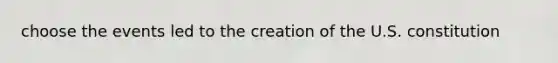 choose the events led to the creation of the U.S. constitution