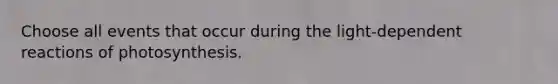 Choose all events that occur during the light-dependent reactions of photosynthesis.