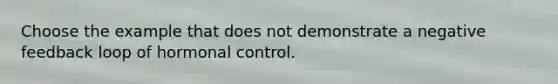 Choose the example that does not demonstrate a negative feedback loop of hormonal control.