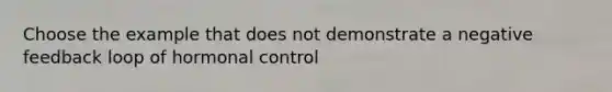 Choose the example that does not demonstrate a negative feedback loop of hormonal control