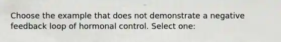 Choose the example that does not demonstrate a negative feedback loop of hormonal control. Select one: