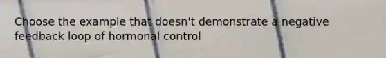 Choose the example that doesn't demonstrate a negative feedback loop of hormonal control