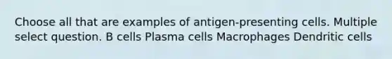 Choose all that are examples of antigen-presenting cells. Multiple select question. B cells Plasma cells Macrophages Dendritic cells