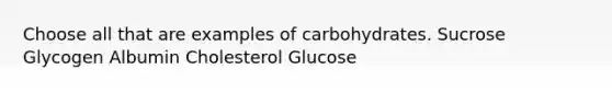 Choose all that are examples of carbohydrates. Sucrose Glycogen Albumin Cholesterol Glucose