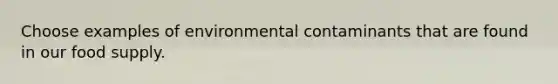 Choose examples of environmental contaminants that are found in our food supply.