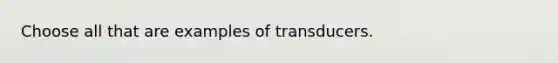 Choose all that are examples of transducers.