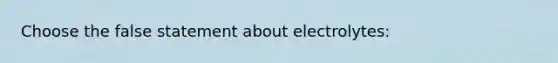 Choose the false statement about electrolytes: