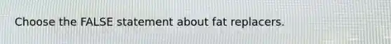 Choose the FALSE statement about fat replacers.