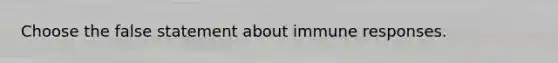 Choose the false statement about immune responses.