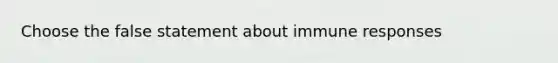 Choose the false statement about immune responses