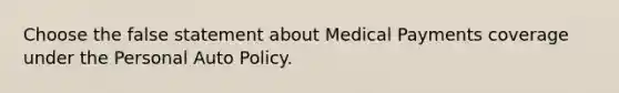 Choose the false statement about Medical Payments coverage under the Personal Auto Policy.