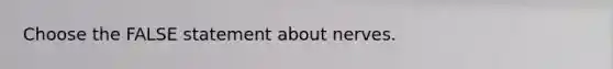 Choose the FALSE statement about nerves.