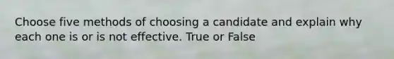 Choose five methods of choosing a candidate and explain why each one is or is not effective. True or False