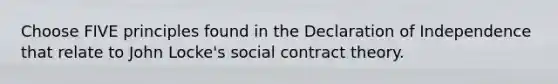 Choose FIVE principles found in the Declaration of Independence that relate to John Locke's social contract theory.