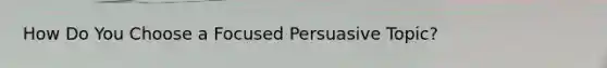 How Do You Choose a Focused Persuasive Topic?