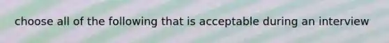 choose all of the following that is acceptable during an interview