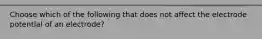 Choose which of the following that does not affect the electrode potential of an electrode?