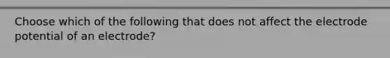 Choose which of the following that does not affect the electrode potential of an electrode?