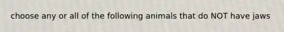 choose any or all of the following animals that do NOT have jaws