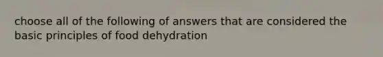 choose all of the following of answers that are considered the basic principles of food dehydration