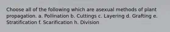 Choose all of the following which are asexual methods of plant propagation. a. Pollination b. Cuttings c. Layering d. Grafting e. Stratification f. Scarification h. Division