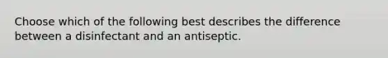 Choose which of the following best describes the difference between a disinfectant and an antiseptic.