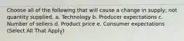 Choose all of the following that will cause a change in supply; not quantity supplied. a. Technology b. Producer expectations c. Number of sellers d. Product price e. Consumer expectations (Select All That Apply)