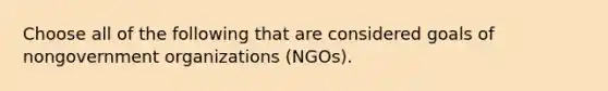 Choose all of the following that are considered goals of nongovernment organizations (NGOs).