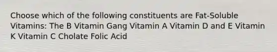 Choose which of the following constituents are Fat-Soluble Vitamins: The B Vitamin Gang Vitamin A Vitamin D and E Vitamin K Vitamin C Cholate Folic Acid