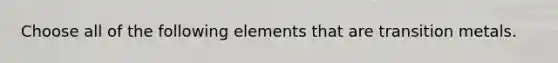 Choose all of the following elements that are transition metals.