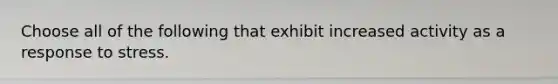 Choose all of the following that exhibit increased activity as a response to stress.