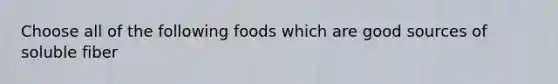 Choose all of the following foods which are good sources of soluble fiber